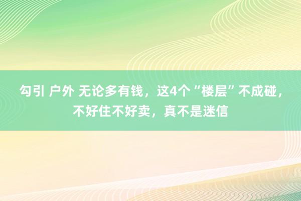 勾引 户外 无论多有钱，这4个“楼层”不成碰，不好住不好卖，真不是迷信