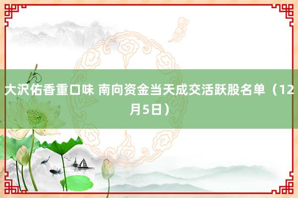 大沢佑香重口味 南向资金当天成交活跃股名单（12月5日）