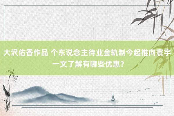 大沢佑香作品 个东说念主待业金轨制今起推向寰宇 一文了解有哪些优惠？