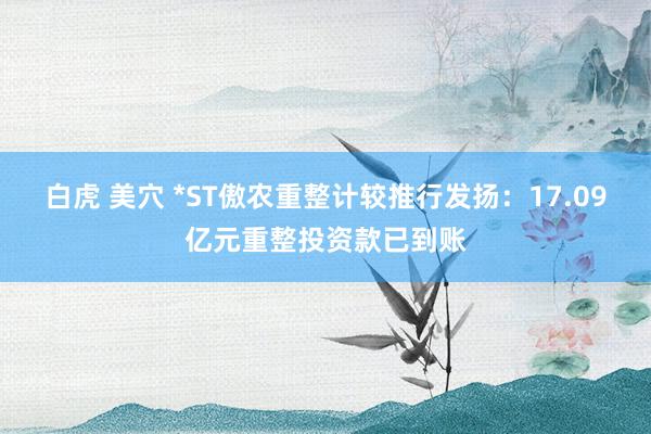 白虎 美穴 *ST傲农重整计较推行发扬：17.09亿元重整投资款已到账