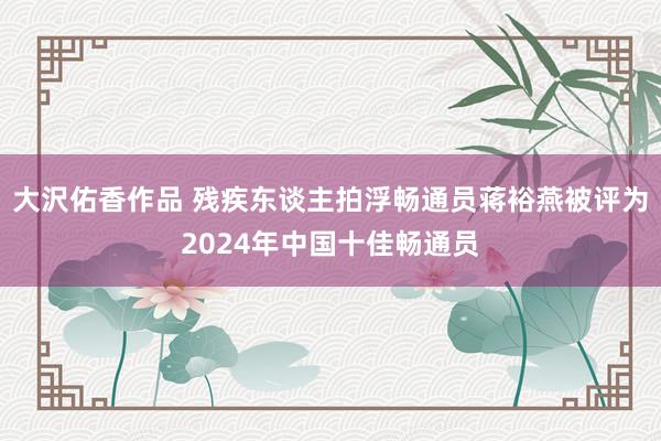 大沢佑香作品 残疾东谈主拍浮畅通员蒋裕燕被评为2024年中国十佳畅通员