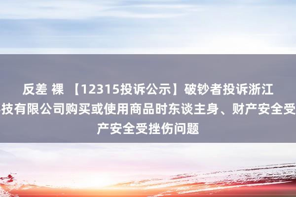 反差 裸 【12315投诉公示】破钞者投诉浙江麦瑞克科技有限公司购买或使用商品时东谈主身、财产安全受挫伤问题