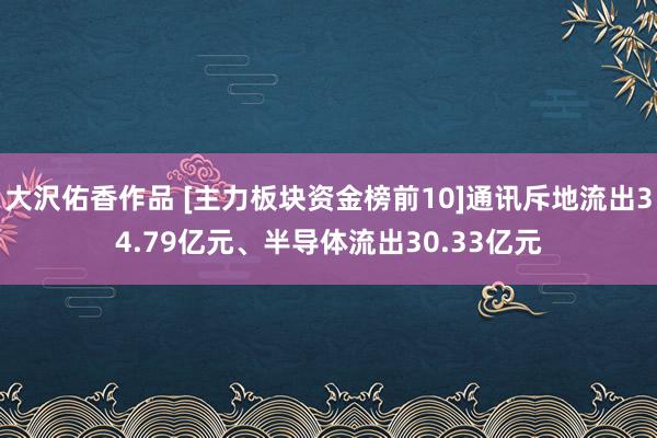 大沢佑香作品 [主力板块资金榜前10]通讯斥地流出34.79亿元、半导体流出30.33亿元