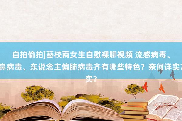 自拍偷拍]藝校兩女生自慰裸聊視頻 流感病毒、鼻病毒、东说念主偏肺病毒齐有哪些特色？奈何详实？