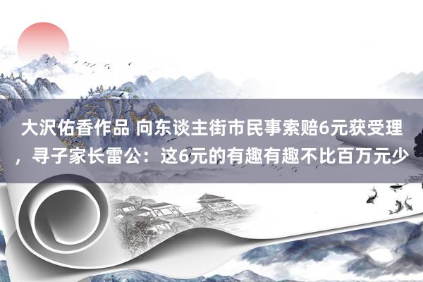 大沢佑香作品 向东谈主街市民事索赔6元获受理，寻子家长雷公：这6元的有趣有趣不比百万元少