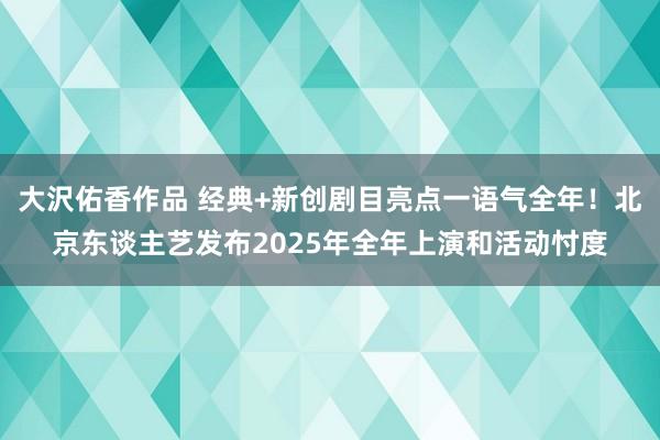 大沢佑香作品 经典+新创剧目亮点一语气全年！北京东谈主艺发布2025年全年上演和活动忖度