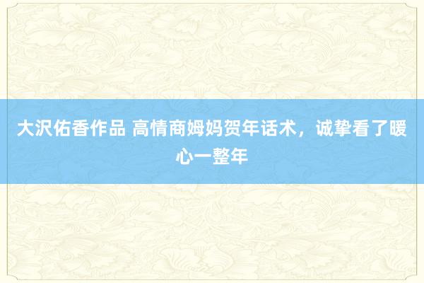 大沢佑香作品 高情商姆妈贺年话术，诚挚看了暖心一整年